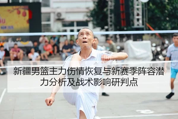 新疆男篮主力伤情恢复与新赛季阵容潜力分析及战术影响研判点