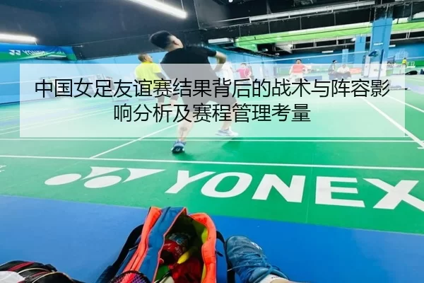 中国女足友谊赛结果背后的战术与阵容影响分析及赛程管理考量