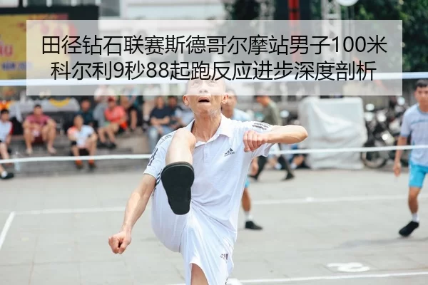 田径钻石联赛斯德哥尔摩站男子100米科尔利9秒88起跑反应进步深度剖析