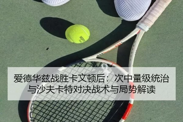 爱德华兹战胜卡文顿后：次中量级统治与沙夫卡特对决战术与局势解读