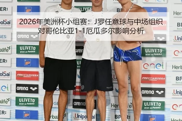 2026年美洲杯小组赛：J罗任意球与中场组织对哥伦比亚1-1厄瓜多尔影响分析
