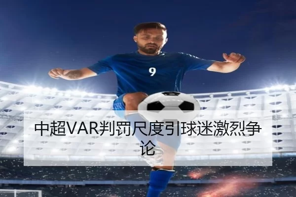 中超VAR判罚尺度引球迷激烈争论