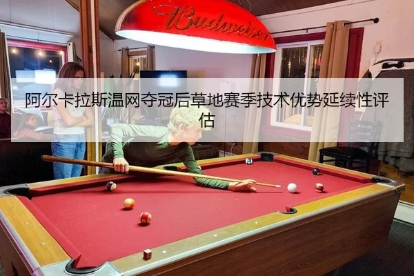 阿尔卡拉斯温网夺冠后草地赛季技术优势延续性评估